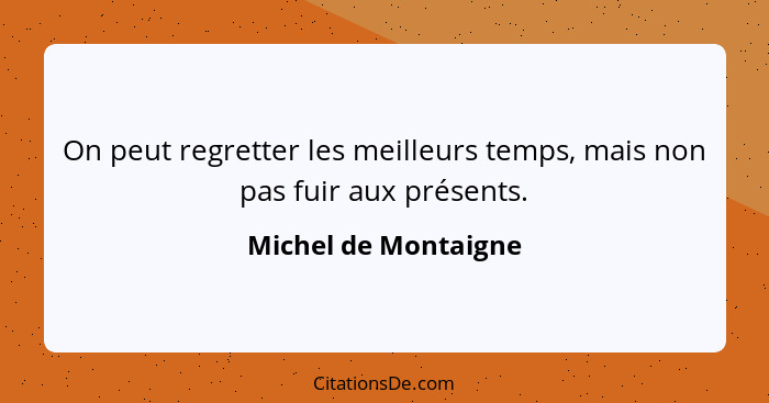 On peut regretter les meilleurs temps, mais non pas fuir aux présents.... - Michel de Montaigne