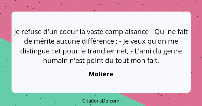 Je refuse d'un coeur la vaste complaisance - Qui ne fait de mérite aucune différence ; - Je veux qu'on me distingue ; et pour le t... - Molière