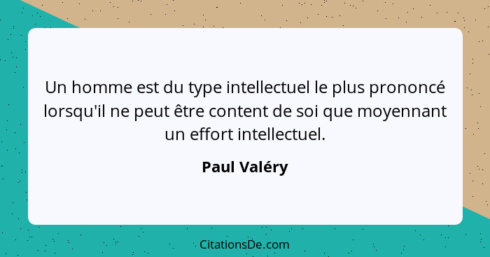 Un homme est du type intellectuel le plus prononcé lorsqu'il ne peut être content de soi que moyennant un effort intellectuel.... - Paul Valéry