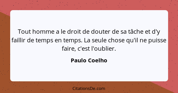 Tout homme a le droit de douter de sa tâche et d'y faillir de temps en temps. La seule chose qu'il ne puisse faire, c'est l'oublier.... - Paulo Coelho