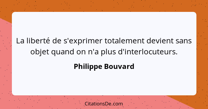 La liberté de s'exprimer totalement devient sans objet quand on n'a plus d'interlocuteurs.... - Philippe Bouvard