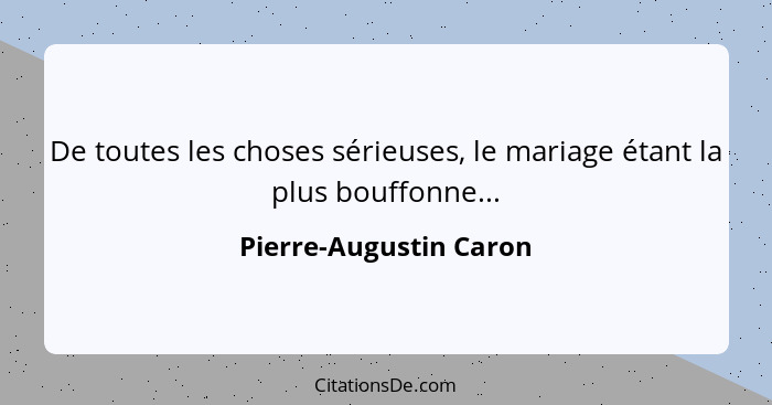 De toutes les choses sérieuses, le mariage étant la plus bouffonne...... - Pierre-Augustin Caron