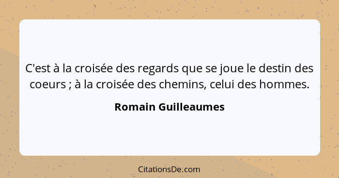 C'est à la croisée des regards que se joue le destin des coeurs ; à la croisée des chemins, celui des hommes.... - Romain Guilleaumes