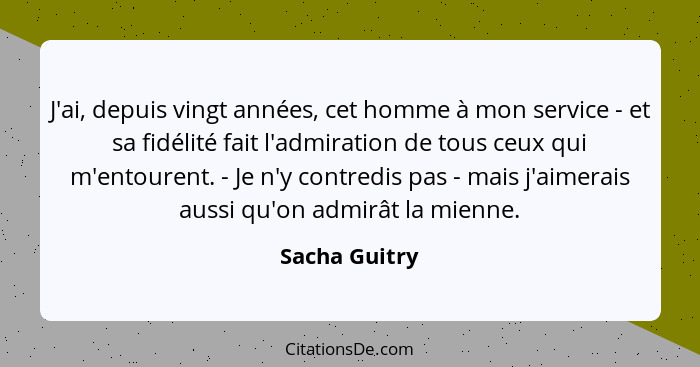 J'ai, depuis vingt années, cet homme à mon service - et sa fidélité fait l'admiration de tous ceux qui m'entourent. - Je n'y contredis... - Sacha Guitry