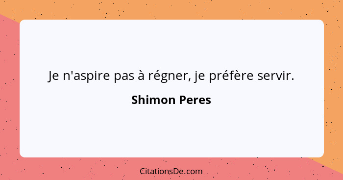 Je n'aspire pas à régner, je préfère servir.... - Shimon Peres