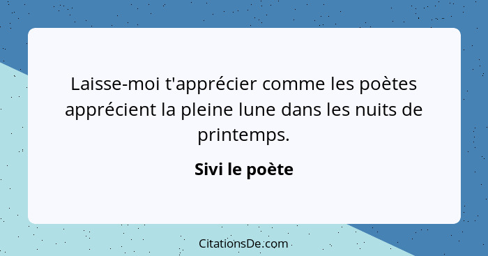 Laisse-moi t'apprécier comme les poètes apprécient la pleine lune dans les nuits de printemps.... - Sivi le poète