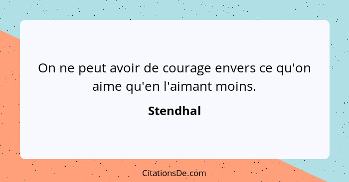 On ne peut avoir de courage envers ce qu'on aime qu'en l'aimant moins.... - Stendhal