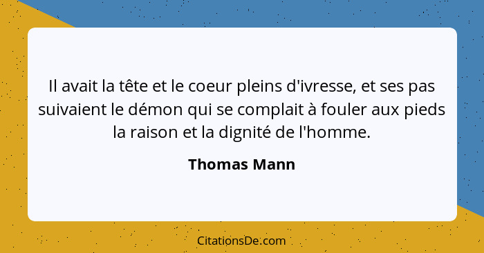 Il avait la tête et le coeur pleins d'ivresse, et ses pas suivaient le démon qui se complait à fouler aux pieds la raison et la dignité... - Thomas Mann