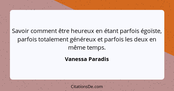 Savoir comment être heureux en étant parfois égoïste, parfois totalement généreux et parfois les deux en même temps.... - Vanessa Paradis