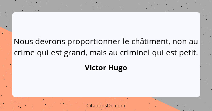 Nous devrons proportionner le châtiment, non au crime qui est grand, mais au criminel qui est petit.... - Victor Hugo