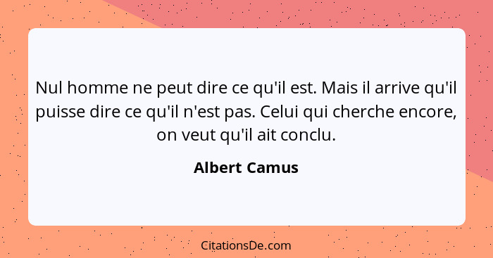 Nul homme ne peut dire ce qu'il est. Mais il arrive qu'il puisse dire ce qu'il n'est pas. Celui qui cherche encore, on veut qu'il ait c... - Albert Camus