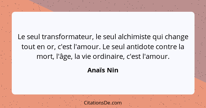 Le seul transformateur, le seul alchimiste qui change tout en or, c'est l'amour. Le seul antidote contre la mort, l'âge, la vie ordinaire,... - Anaïs Nin