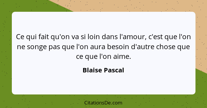 Ce qui fait qu'on va si loin dans l'amour, c'est que l'on ne songe pas que l'on aura besoin d'autre chose que ce que l'on aime.... - Blaise Pascal