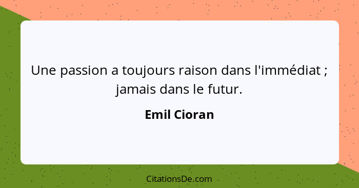 Une passion a toujours raison dans l'immédiat ; jamais dans le futur.... - Emil Cioran