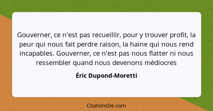 Gouverner, ce n'est pas recueillir, pour y trouver profit, la peur qui nous fait perdre raison, la haine qui nous rend incapable... - Éric Dupond-Moretti