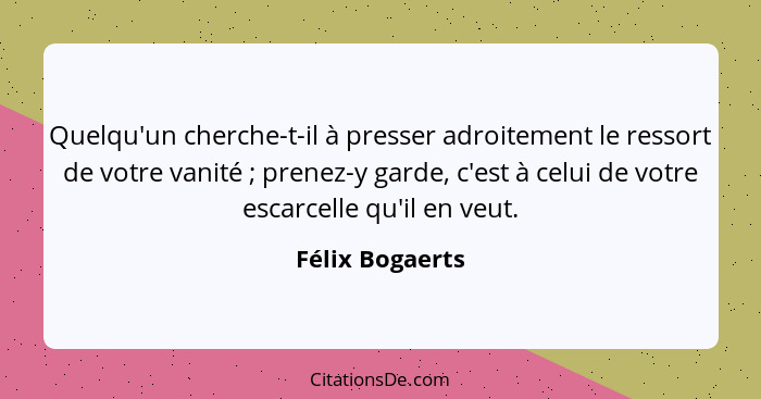 Quelqu'un cherche-t-il à presser adroitement le ressort de votre vanité ; prenez-y garde, c'est à celui de votre escarcelle qu'i... - Félix Bogaerts