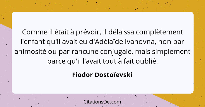 Comme il était à prévoir, il délaissa complètement l'enfant qu'il avait eu d'Adélaïde Ivanovna, non par animosité ou par rancune... - Fiodor Dostoïevski