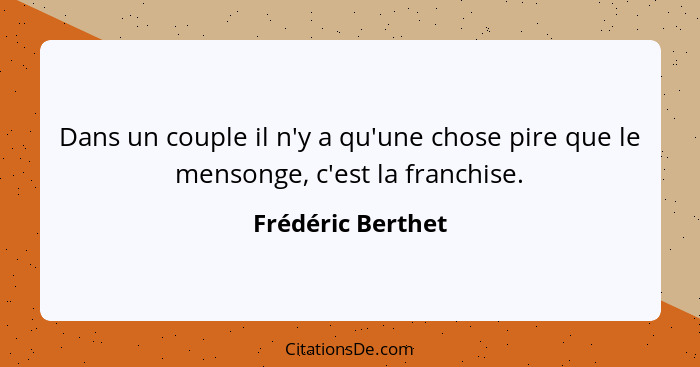 Dans un couple il n'y a qu'une chose pire que le mensonge, c'est la franchise.... - Frédéric Berthet