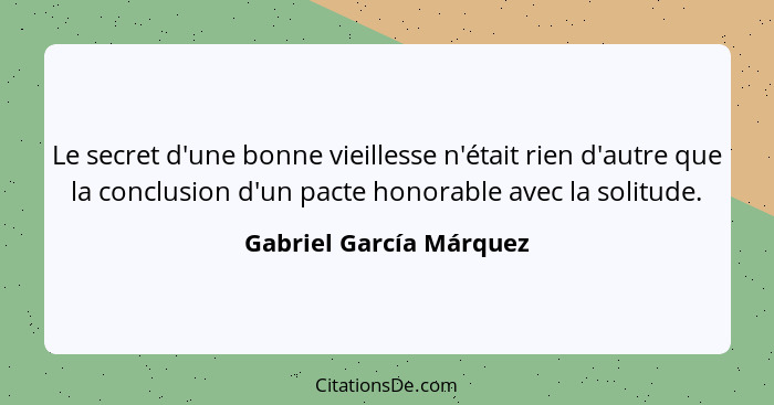 Le secret d'une bonne vieillesse n'était rien d'autre que la conclusion d'un pacte honorable avec la solitude.... - Gabriel García Márquez