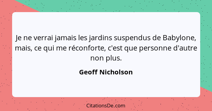 Je ne verrai jamais les jardins suspendus de Babylone, mais, ce qui me réconforte, c'est que personne d'autre non plus.... - Geoff Nicholson