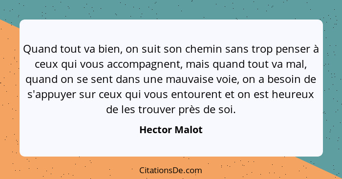 Quand tout va bien, on suit son chemin sans trop penser à ceux qui vous accompagnent, mais quand tout va mal, quand on se sent dans une... - Hector Malot