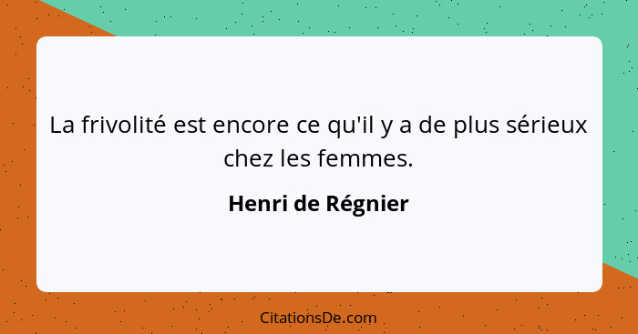 La frivolité est encore ce qu'il y a de plus sérieux chez les femmes.... - Henri de Régnier