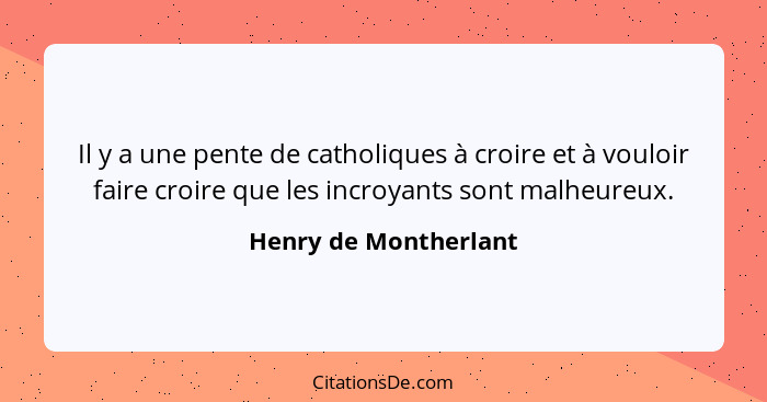 Il y a une pente de catholiques à croire et à vouloir faire croire que les incroyants sont malheureux.... - Henry de Montherlant