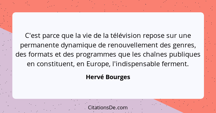 C'est parce que la vie de la télévision repose sur une permanente dynamique de renouvellement des genres, des formats et des programme... - Hervé Bourges