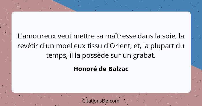 L'amoureux veut mettre sa maîtresse dans la soie, la revêtir d'un moelleux tissu d'Orient, et, la plupart du temps, il la possède s... - Honoré de Balzac