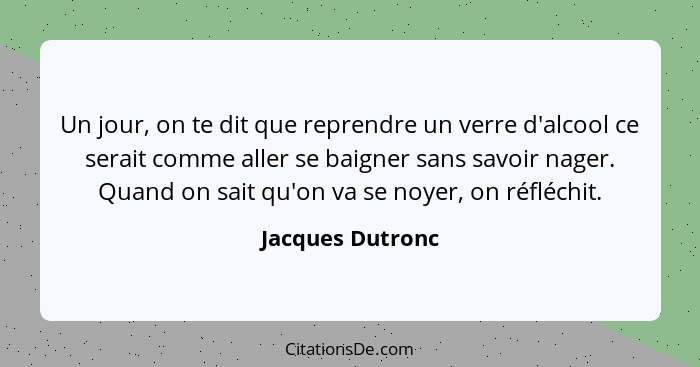 Un jour, on te dit que reprendre un verre d'alcool ce serait comme aller se baigner sans savoir nager. Quand on sait qu'on va se noy... - Jacques Dutronc