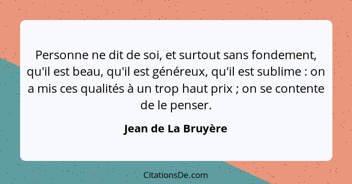 Personne ne dit de soi, et surtout sans fondement, qu'il est beau, qu'il est généreux, qu'il est sublime : on a mis ces qual... - Jean de La Bruyère