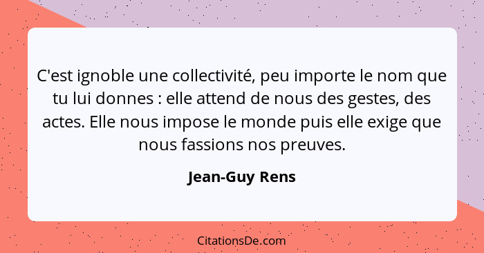 C'est ignoble une collectivité, peu importe le nom que tu lui donnes : elle attend de nous des gestes, des actes. Elle nous impos... - Jean-Guy Rens