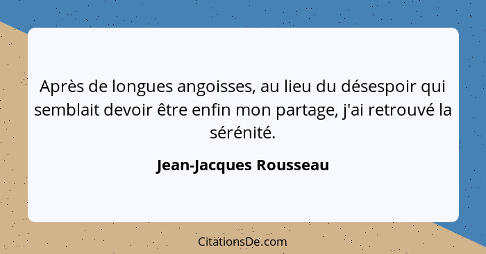 Après de longues angoisses, au lieu du désespoir qui semblait devoir être enfin mon partage, j'ai retrouvé la sérénité.... - Jean-Jacques Rousseau