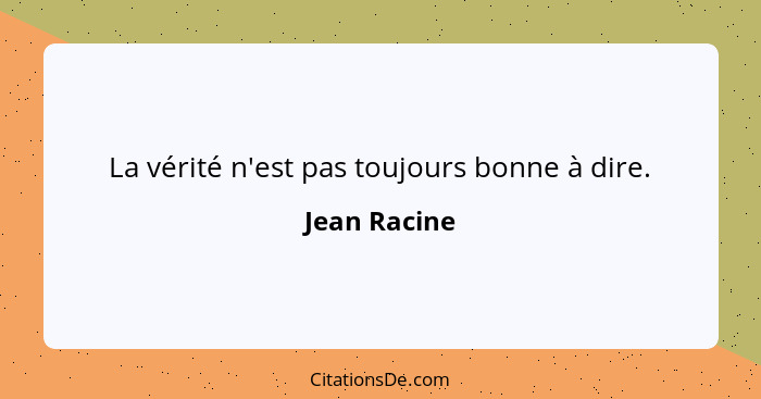 La vérité n'est pas toujours bonne à dire.... - Jean Racine