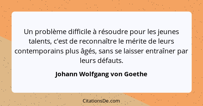 Un problème difficile à résoudre pour les jeunes talents, c'est de reconnaître le mérite de leurs contemporains plus âgés... - Johann Wolfgang von Goethe