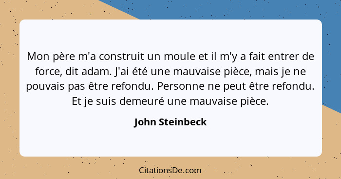 Mon père m'a construit un moule et il m'y a fait entrer de force, dit adam. J'ai été une mauvaise pièce, mais je ne pouvais pas être... - John Steinbeck