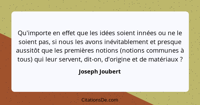Qu'importe en effet que les idées soient innées ou ne le soient pas, si nous les avons inévitablement et presque aussitôt que les pre... - Joseph Joubert