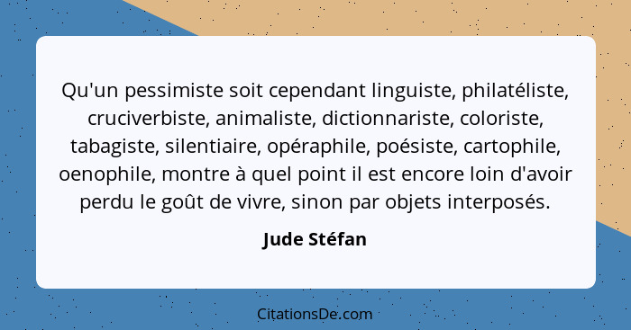 Qu'un pessimiste soit cependant linguiste, philatéliste, cruciverbiste, animaliste, dictionnariste, coloriste, tabagiste, silentiaire, o... - Jude Stéfan