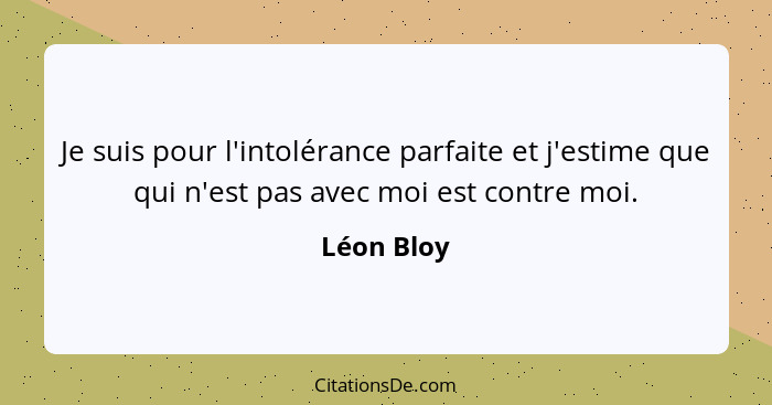 Je suis pour l'intolérance parfaite et j'estime que qui n'est pas avec moi est contre moi.... - Léon Bloy