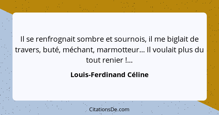 Il se renfrognait sombre et sournois, il me biglait de travers, buté, méchant, marmotteur... Il voulait plus du tout renier&n... - Louis-Ferdinand Céline