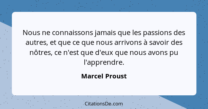 Nous ne connaissons jamais que les passions des autres, et que ce que nous arrivons à savoir des nôtres, ce n'est que d'eux que nous a... - Marcel Proust