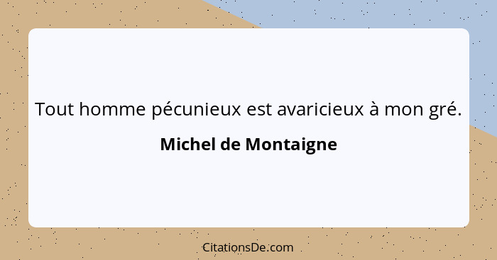 Tout homme pécunieux est avaricieux à mon gré.... - Michel de Montaigne