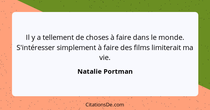 Il y a tellement de choses à faire dans le monde. S'intéresser simplement à faire des films limiterait ma vie.... - Natalie Portman