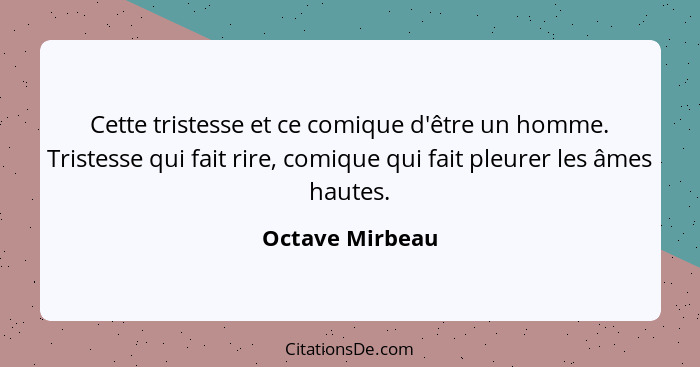 Cette tristesse et ce comique d'être un homme. Tristesse qui fait rire, comique qui fait pleurer les âmes hautes.... - Octave Mirbeau