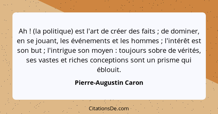 Ah ! (la politique) est l'art de créer des faits ; de dominer, en se jouant, les événements et les hommes ; l'i... - Pierre-Augustin Caron