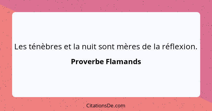 Les ténèbres et la nuit sont mères de la réflexion.... - Proverbe Flamands