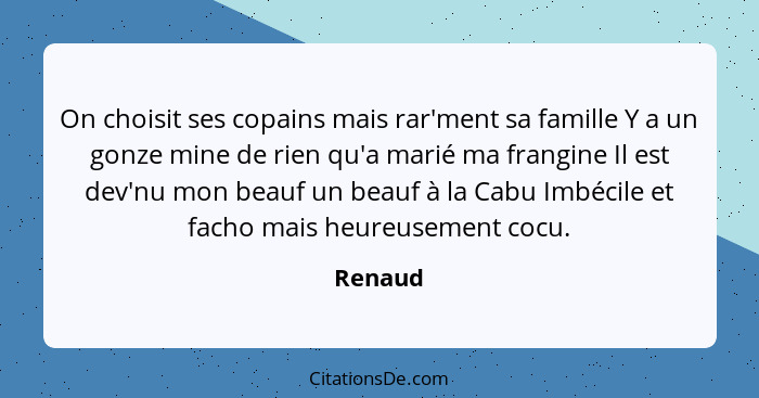 On choisit ses copains mais rar'ment sa famille Y a un gonze mine de rien qu'a marié ma frangine Il est dev'nu mon beauf un beauf à la Cabu I... - Renaud