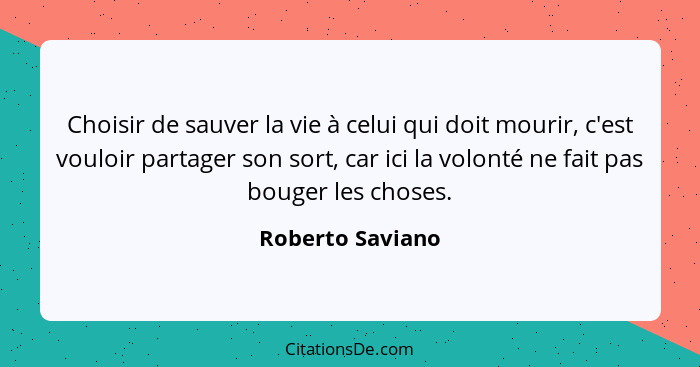 Choisir de sauver la vie à celui qui doit mourir, c'est vouloir partager son sort, car ici la volonté ne fait pas bouger les choses.... - Roberto Saviano