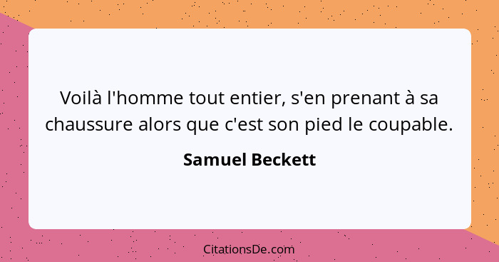 Voilà l'homme tout entier, s'en prenant à sa chaussure alors que c'est son pied le coupable.... - Samuel Beckett