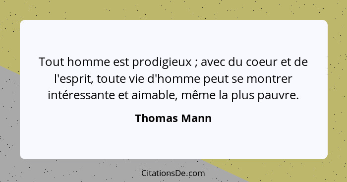 Tout homme est prodigieux ; avec du coeur et de l'esprit, toute vie d'homme peut se montrer intéressante et aimable, même la plus p... - Thomas Mann